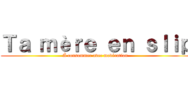 Ｔａ ｍèｒｅ ｅｎ ｓｌｉｐ (À consommer avec modération )
