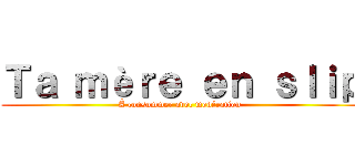 Ｔａ ｍèｒｅ ｅｎ ｓｌｉｐ (À consommer avec modération )