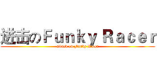 进击のＦｕｎｋｙ Ｒａｃｅｒ (attack on Funky Racer)