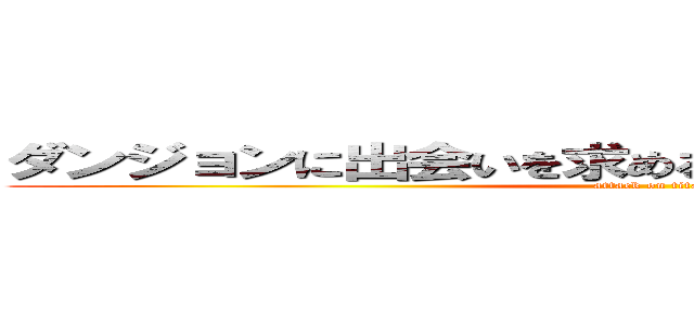 ダンジョンに出会いを求めるのは間違っているだろうか (attack on titan)