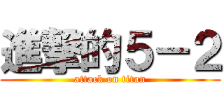 進撃的５－２ (attack on titan)