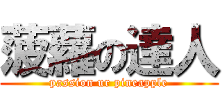 菠蘿の達人 (passion ur pineapple)