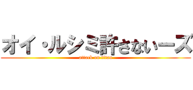 オイ・ルシミ許さないーズ (attack on titan)