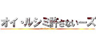 オイ・ルシミ許さないーズ (attack on titan)