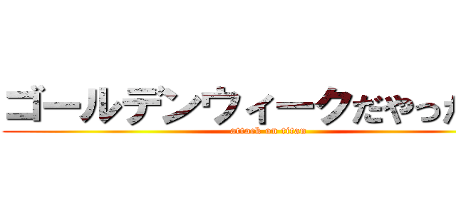 ゴールデンウィークだやったー！ (attack on titan)