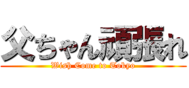 父ちゃん頑張れ (Wish Come to Tokyo)