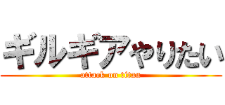 ギルギアやりたい (attack on titan)