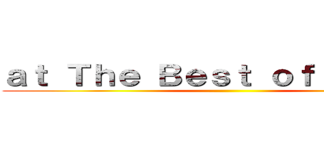 ａｔ Ｔｈｅ Ｂｅｓｔ ｏｆ Ａｎｉｍｅ ()
