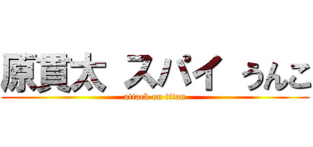 原貫太 スパイ うんこ (attack on titan)