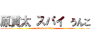 原貫太 スパイ うんこ (attack on titan)