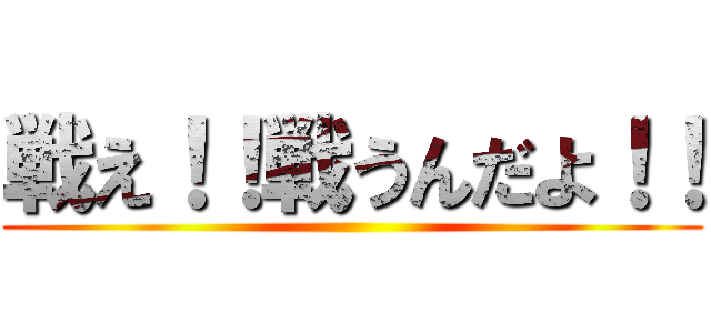 戦え！！戦うんだよ！！ ()