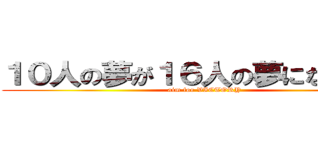 １０人の夢が１６人の夢になったんだ (aim for VICTORY)