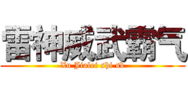 雷神威武霸气 (Xu Jialei shi sb)