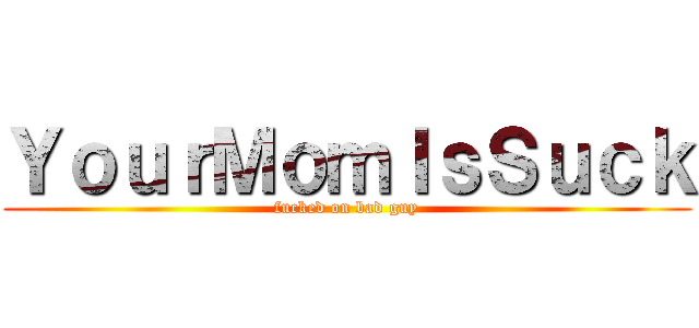 ＹｏｕｒＭｏｍＩｓＳｕｃｋ (fucked on bad guy)