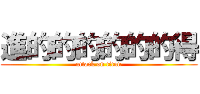 進的的的的的的得 (attack on titan)