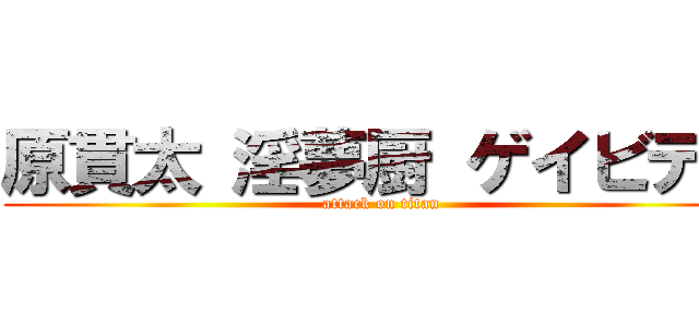 原貫太 淫夢厨 ゲイビデオ (attack on titan)