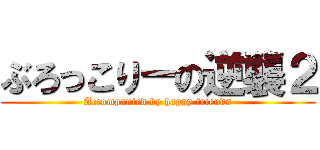 ぶろっこりーの逆襲２ (Accompanied by happy friends)