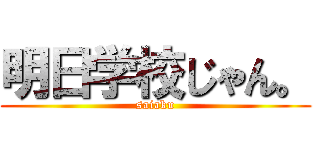 明日学校じゃん。 (saiaku)