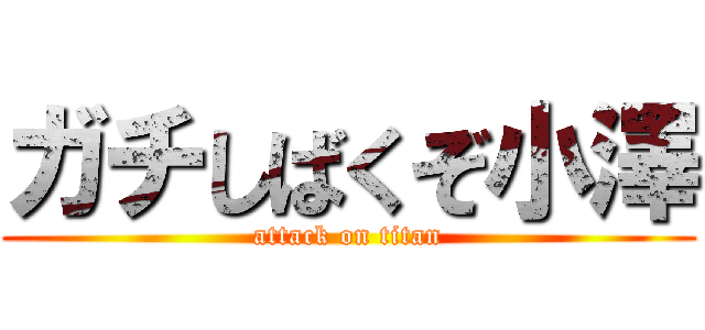 ガチしばくぞ小澤 (attack on titan)