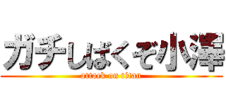 ガチしばくぞ小澤 (attack on titan)