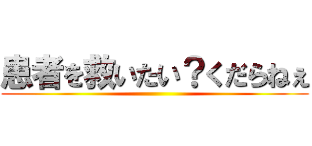 患者を救いたい？くだらねぇ ()