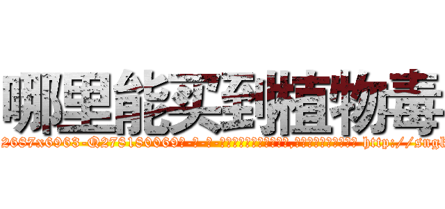 哪里能买到植物毒 (哪里能买到植物毒【电-186x2687x6963-Q278180069元-吉-药-业】我们做的是长期生意,靠的是老客户长期支持 http://sngk.net/MtB2dd
)