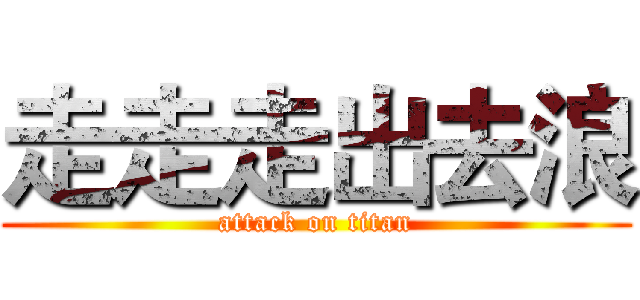 走走走出去浪 (attack on titan)