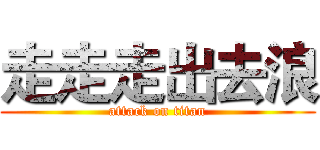 走走走出去浪 (attack on titan)
