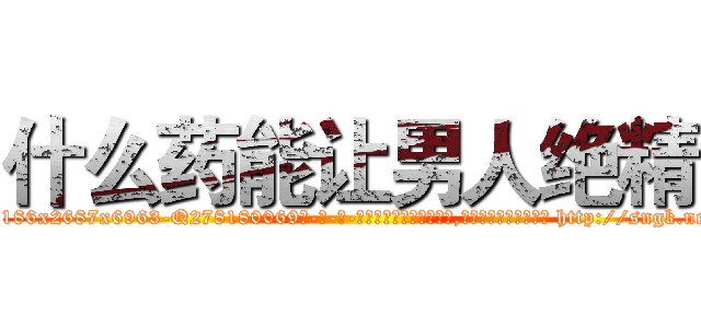 什么药能让男人绝精 (什么药能让男人绝精【电-186x2687x6963-Q278180069元-吉-药-业】我们做的是长期生意,靠的是老客户长期支持 http://sngk.net/rcnIEa
)