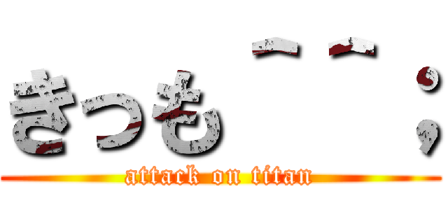 きっも＾＾； (attack on titan)