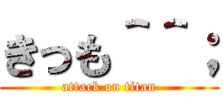 きっも＾＾； (attack on titan)