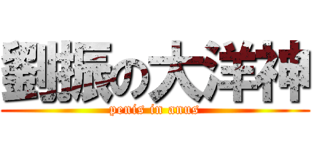 劉振の大洋神 (penis in anus)