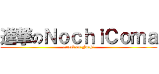 進撃のＮｏｃｈｉＣｏｍａ (attack on Nochi)