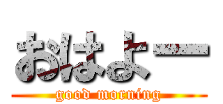 おはよー (good morning)