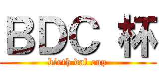 ＢＤＣ 杯 (birth dal cup)