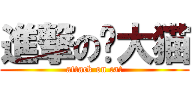 進撃の傻大猫 (attack on cat)