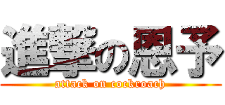 進撃の恩予 (attack on cockroach)