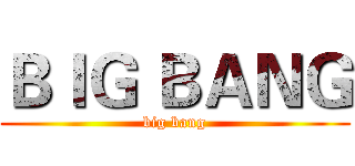 ＢＩＧ ＢＡＮＧ (big bang)