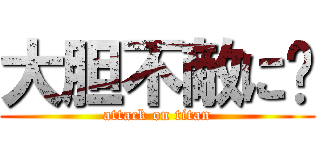 大胆不敵に♫ (attack on titan)