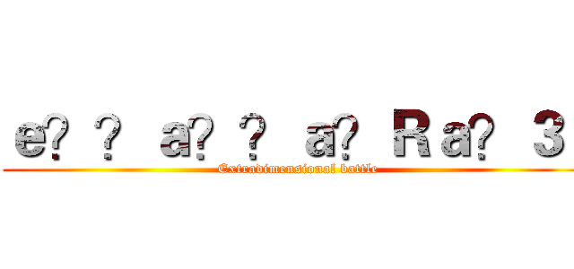 ｅ？？ａ？？ａ？Ｒａ？３１ (Extradimensional battle)