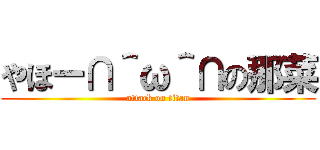 やほー∩＾ω＾∩の那菜 (attack on titan)