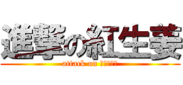 進撃の紅生姜 (attack on Ｓｈｏｇａ)
