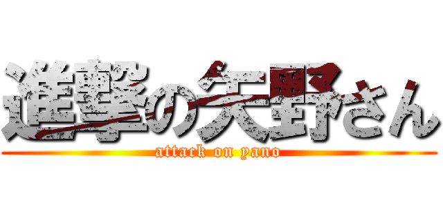 進撃の矢野さん (attack on yano)