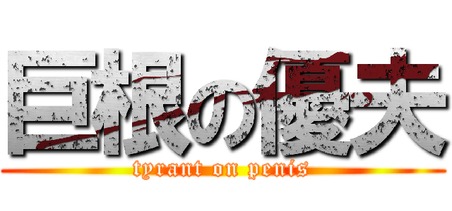 巨根の優夫 (tyrant on penis)