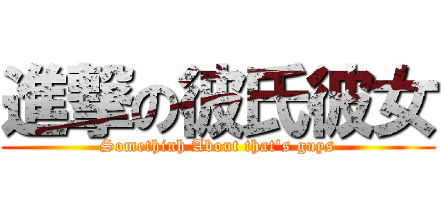 進撃の彼氏彼女 (Somethinh About that\'s guys)