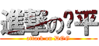 進撃の亚平 (attack on DOG)