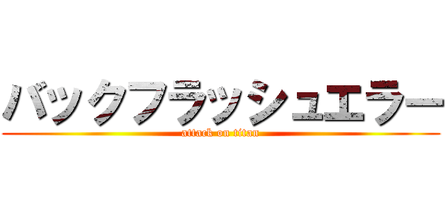 バックフラッシュエラー (attack on titan)