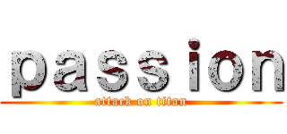 ｐａｓｓｉｏｎ (attack on titan)