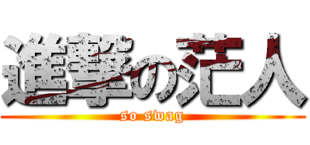 進撃の茫人 (so swag)