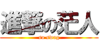 進撃の茫人 (so swag)